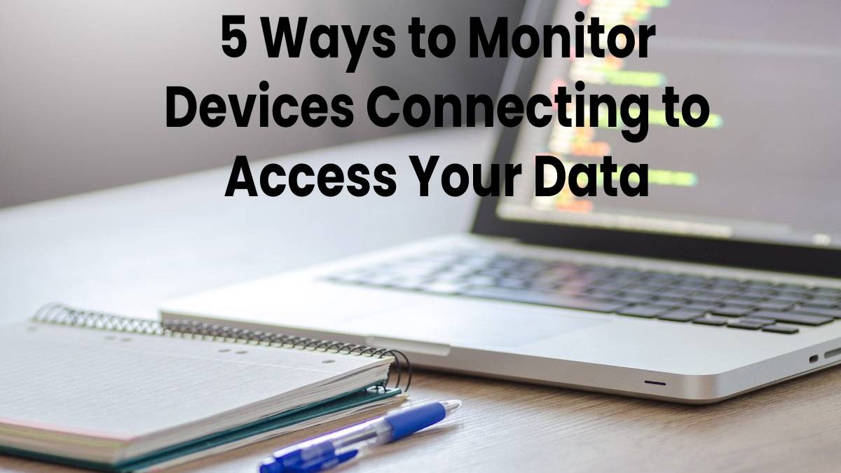 5 Ways to Monitor Devices Connecting to Access Your Data