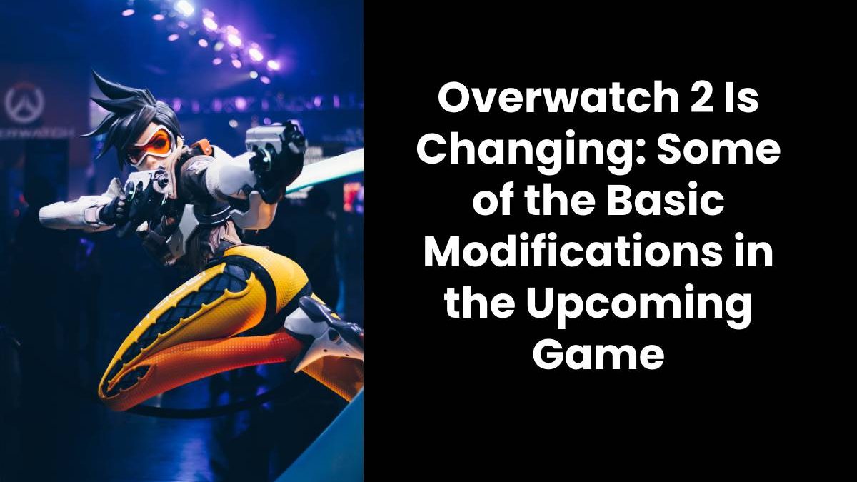 Overwatch 2 Is Changing: Some of the Basic Modifications in the Upcoming Game