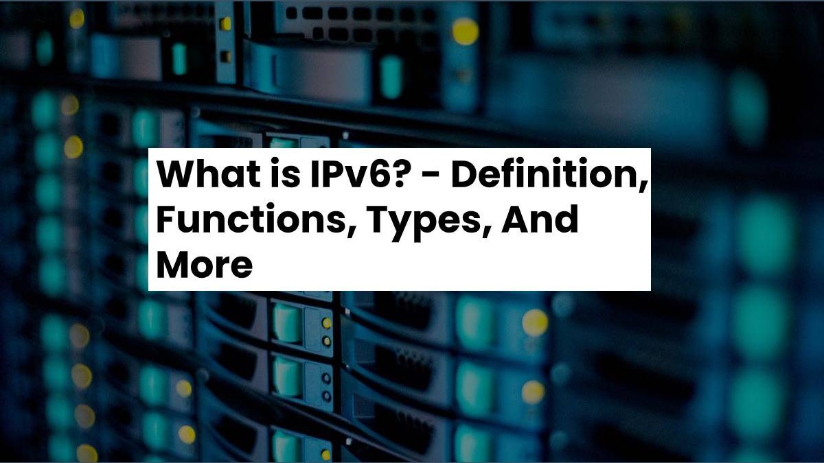 What is IPv6? – Definition, Functions, Types, And More