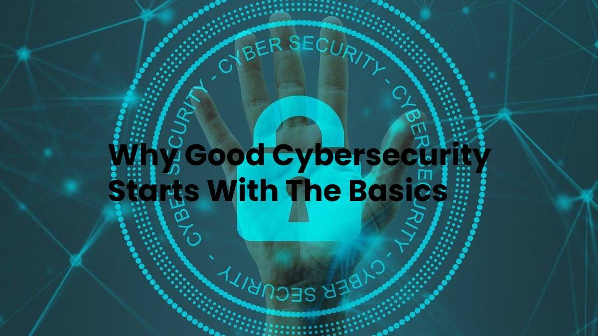 Why Good Cybersecurity Starts With The Basics