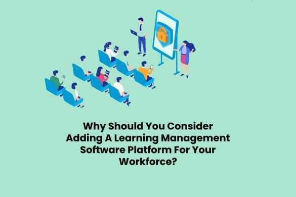 Why Should You Consider Adding A Learning Management Software Platform For Your Workforce?